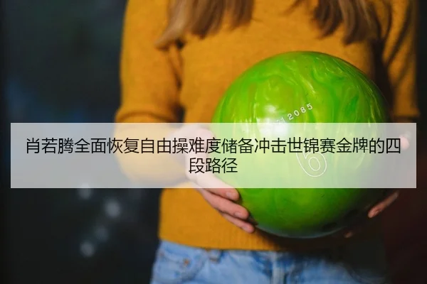 肖若腾全面恢复自由操难度储备冲击世锦赛金牌的四段路径